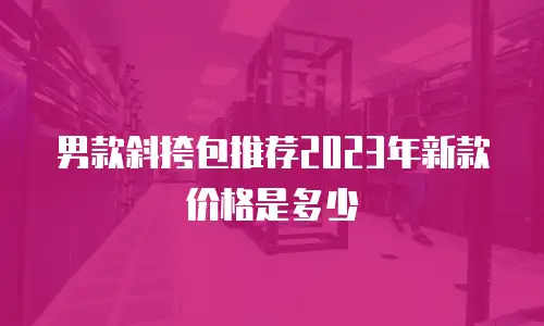男款斜挎包推荐2023年新款价格是多少