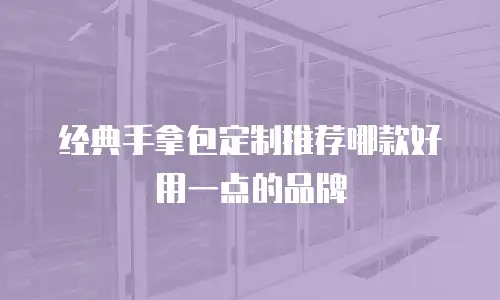 经典手拿包定制推荐哪款好用一点的品牌