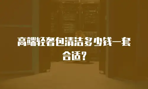 高端轻奢包清洁多少钱一套合适？