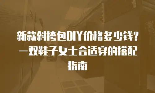 新款斜挎包DIY价格多少钱？一双鞋子女士合适穿的搭配指南