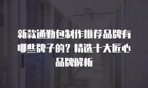 新款通勤包制作推荐品牌有哪些牌子的？精选十大匠心品牌解析