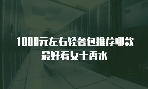 1000元左右轻奢包推荐哪款最好看女士香水