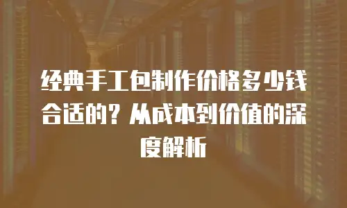 经典手工包制作价格多少钱合适的？从成本到价值的深度解析