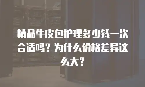 精品牛皮包护理多少钱一次合适吗？为什么价格差异这么大？