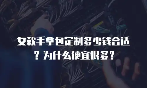 女款手拿包定制多少钱合适？为什么便宜很多？