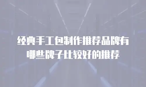 经典手工包制作推荐品牌有哪些牌子比较好的推荐