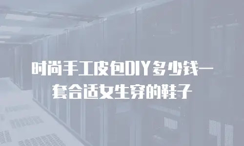 时尚手工皮包DIY多少钱一套合适女生穿的鞋子