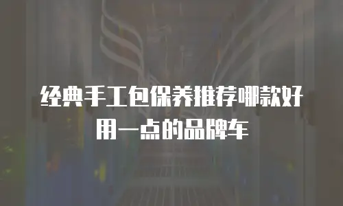 经典手工包保养推荐哪款好用一点的品牌车