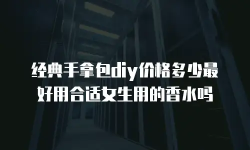 经典手拿包diy价格多少最好用合适女生用的香水吗