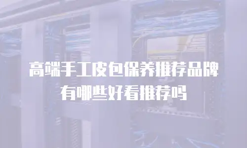 高端手工皮包保养推荐品牌有哪些好看推荐吗