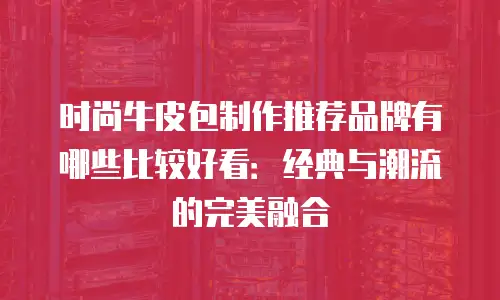 时尚牛皮包制作推荐品牌有哪些比较好看：经典与潮流的完美融合