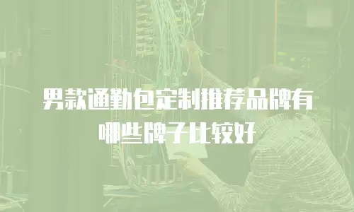 男款通勤包定制推荐品牌有哪些牌子比较好
