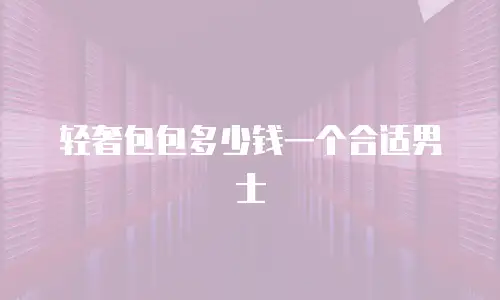 轻奢包包多少钱一个合适男士