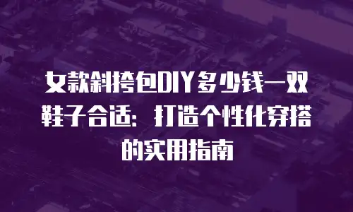 女款斜挎包DIY多少钱一双鞋子合适：打造个性化穿搭的实用指南