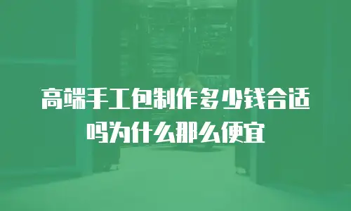 高端手工包制作多少钱合适吗为什么那么便宜
