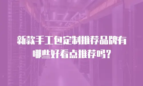 新款手工包定制推荐品牌有哪些好看点推荐吗？