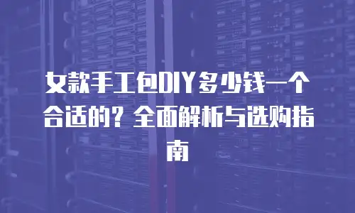女款手工包DIY多少钱一个合适的？全面解析与选购指南
