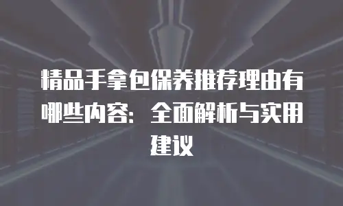 精品手拿包保养推荐理由有哪些内容：全面解析与实用建议