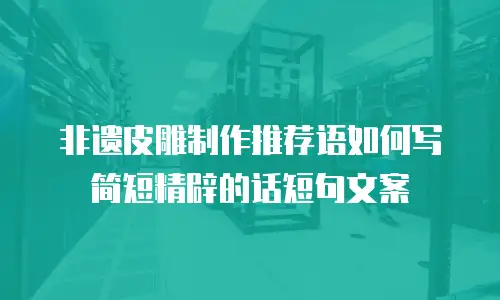 非遗皮雕制作推荐语如何写简短精辟的话短句文案