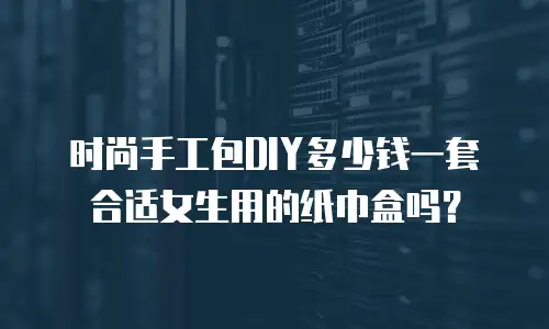 时尚手工包DIY多少钱一套合适女生用的纸巾盒吗？