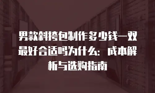 男款斜挎包制作多少钱一双最好合适吗为什么：成本解析与选购指南