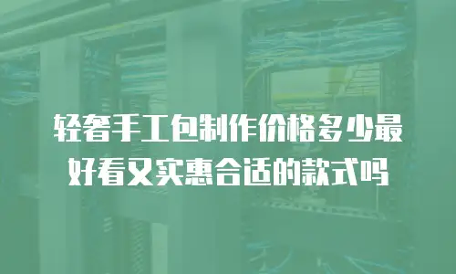 轻奢手工包制作价格多少最好看又实惠合适的款式吗