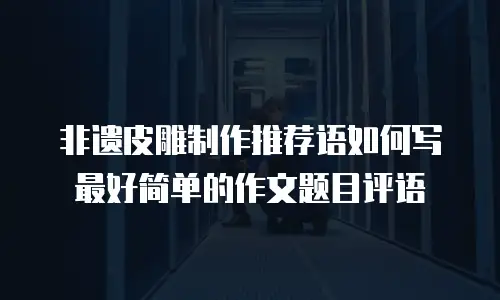非遗皮雕制作推荐语如何写最好简单的作文题目评语