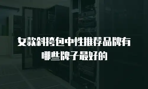 女款斜挎包中性推荐品牌有哪些牌子最好的