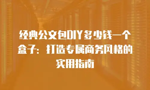 经典公文包DIY多少钱一个盒子：打造专属商务风格的实用指南