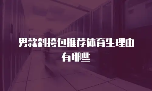 男款斜挎包推荐体育生理由有哪些