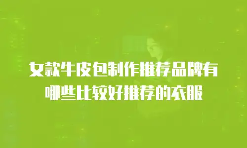 女款牛皮包制作推荐品牌有哪些比较好推荐的衣服