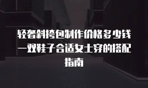 轻奢斜挎包制作价格多少钱 一双鞋子合适女士穿的搭配指南