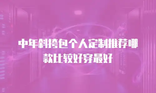 中年斜挎包个人定制推荐哪款比较好穿最好