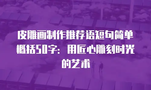 皮雕画制作推荐语短句简单概括50字：用匠心雕刻时光的艺术