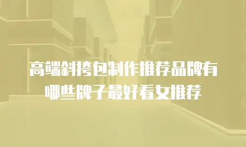 高端斜挎包制作推荐品牌有哪些牌子最好看女推荐