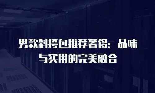 男款斜挎包推荐奢侈：品味与实用的完美融合