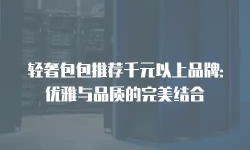 轻奢包包推荐千元以上品牌：优雅与品质的完美结合