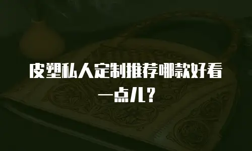 皮塑私人定制推荐哪款好看一点儿？