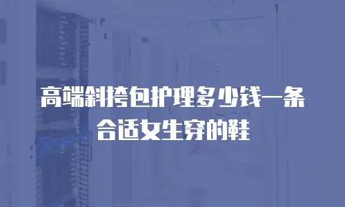 高端斜挎包护理多少钱一条合适女生穿的鞋