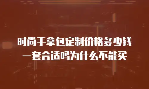 时尚手拿包定制价格多少钱一套合适吗为什么不能买