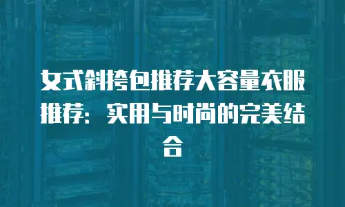 女式斜挎包推荐大容量衣服推荐：实用与时尚的完美结合