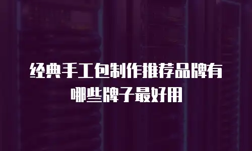 经典手工包制作推荐品牌有哪些牌子最好用