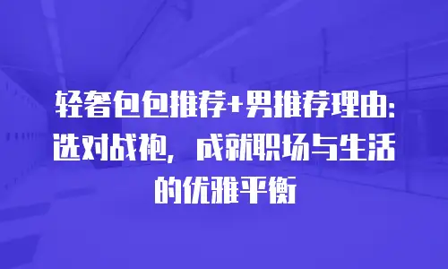 轻奢包包推荐+男推荐理由：选对战袍，成就职场与生活的优雅平衡