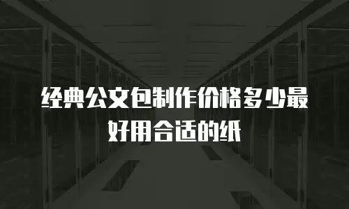 经典公文包制作价格多少最好用合适的纸