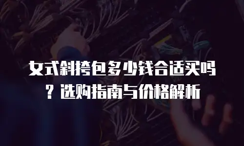 女式斜挎包多少钱合适买吗？选购指南与价格解析