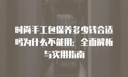 时尚手工包保养多少钱合适吗为什么不能用：全面解析与实用指南