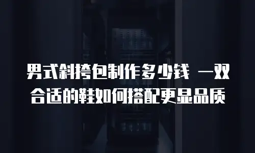 男式斜挎包制作多少钱 一双合适的鞋如何搭配更显品质