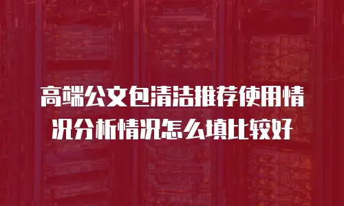 高端公文包清洁推荐使用情况分析情况怎么填比较好