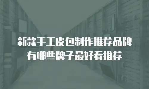 新款手工皮包制作推荐品牌有哪些牌子最好看推荐