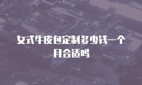 女式牛皮包定制多少钱一个月合适吗